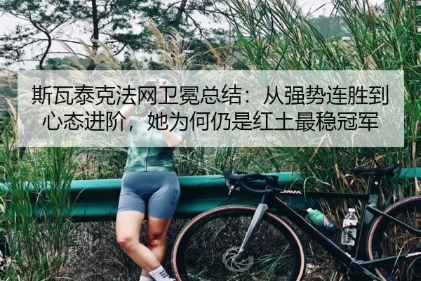 斯瓦泰克法网卫冕总结：从强势连胜到心态进阶，她为何仍是红土最稳冠军