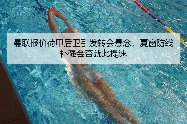 曼联报价荷甲后卫引发转会悬念，夏窗防线补强会否就此提速