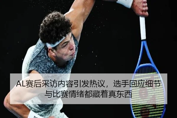 AL赛后采访内容引发热议，选手回应细节与比赛情绪都藏着真东西